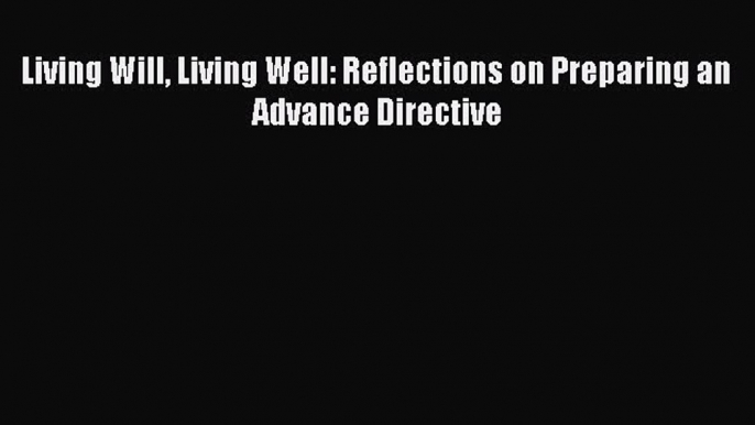 Read Book Living Will Living Well: Reflections on Preparing an Advance Directive ebook textbooks