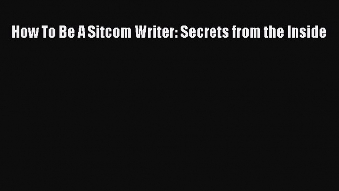 Read How To Be A Sitcom Writer: Secrets from the Inside Ebook Free