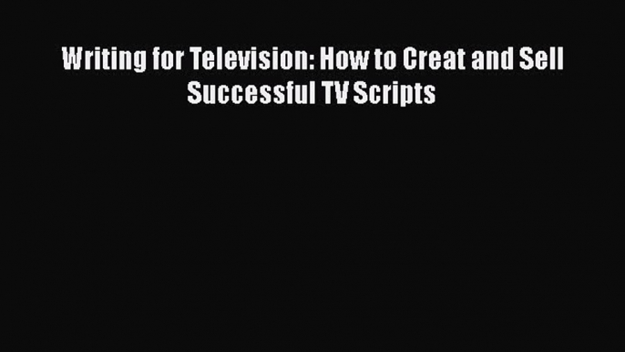 Read Writing for Television: How to Creat and Sell Successful TV Scripts PDF Online