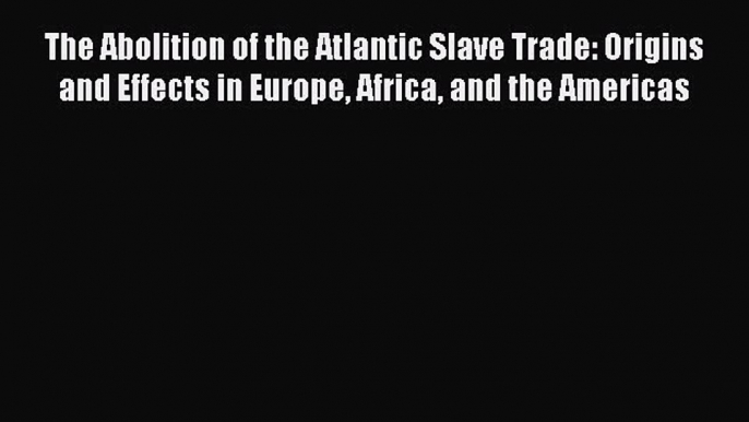 Read The Abolition of the Atlantic Slave Trade: Origins and Effects in Europe Africa and the