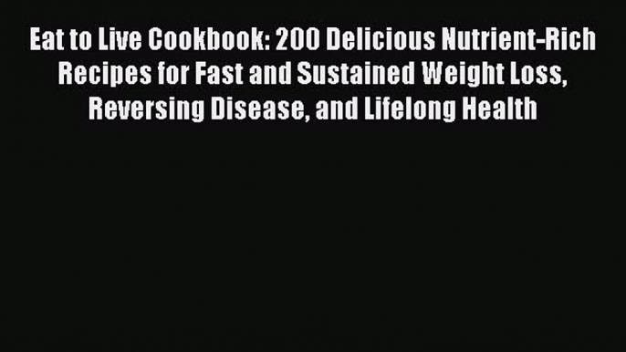 Read Eat to Live Cookbook: 200 Delicious Nutrient-Rich Recipes for Fast and Sustained Weight