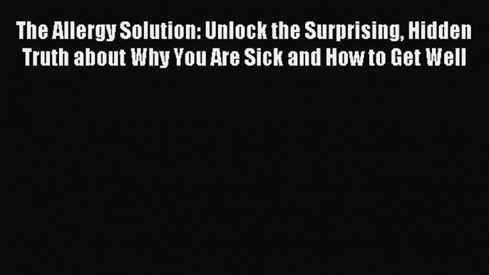 Read The Allergy Solution: Unlock the Surprising Hidden Truth about Why You Are Sick and How