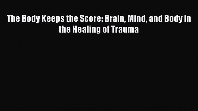 Read The Body Keeps the Score: Brain Mind and Body in the Healing of Trauma PDF Online