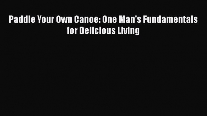 Read Book Paddle Your Own Canoe: One Man's Fundamentals for Delicious Living ebook textbooks