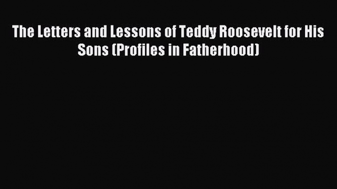 Read The Letters and Lessons of Teddy Roosevelt for His Sons (Profiles in Fatherhood) Ebook