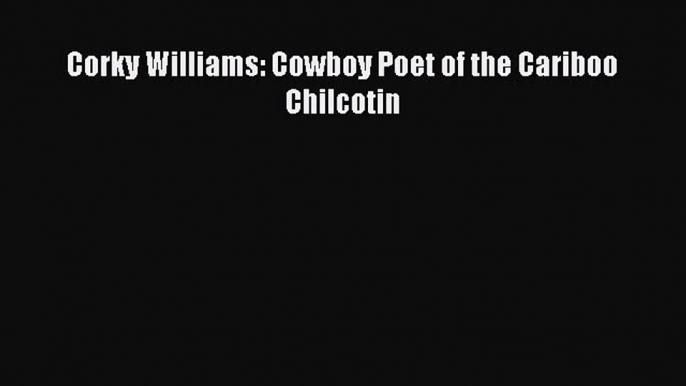 Download Corky Williams: Cowboy Poet of the Cariboo Chilcotin PDF Online