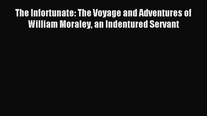 Download The Infortunate: The Voyage and Adventures of William Moraley an Indentured Servant