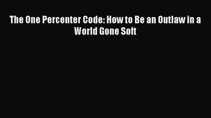 Download The One Percenter Code: How to Be an Outlaw in a World Gone Soft Ebook Online