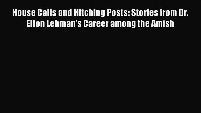 Read House Calls and Hitching Posts: Stories from Dr. Elton Lehman's Career among the Amish