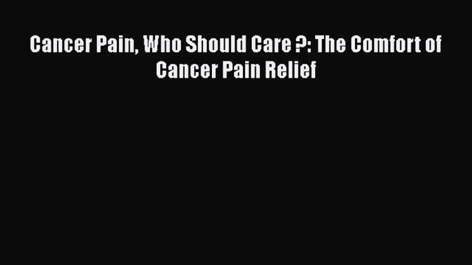 Download Cancer Pain Who Should Care ?: The Comfort of Cancer Pain Relief PDF Online