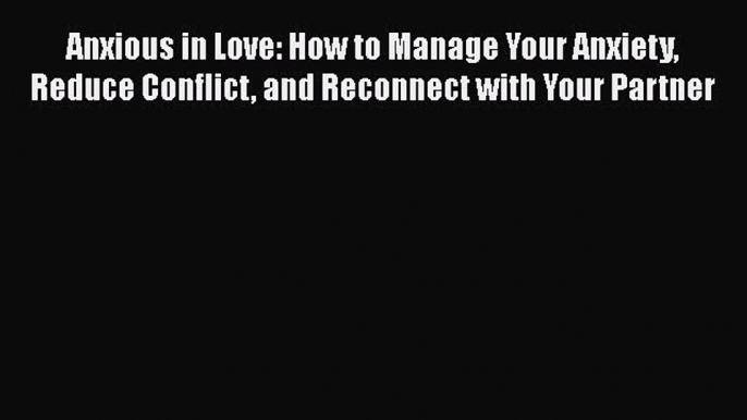 Read Books Anxious in Love: How to Manage Your Anxiety Reduce Conflict and Reconnect with Your