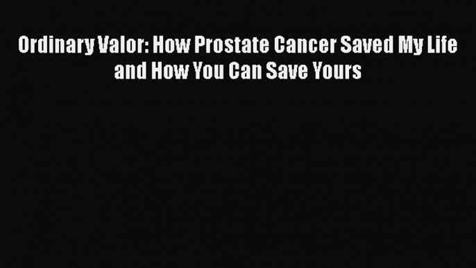 Read Books Ordinary Valor: How Prostate Cancer Saved My Life and How You Can Save Yours Ebook