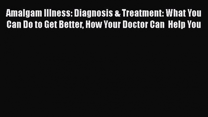 Download Amalgam Illness: Diagnosis & Treatment: What You Can Do to Get Better How Your Doctor