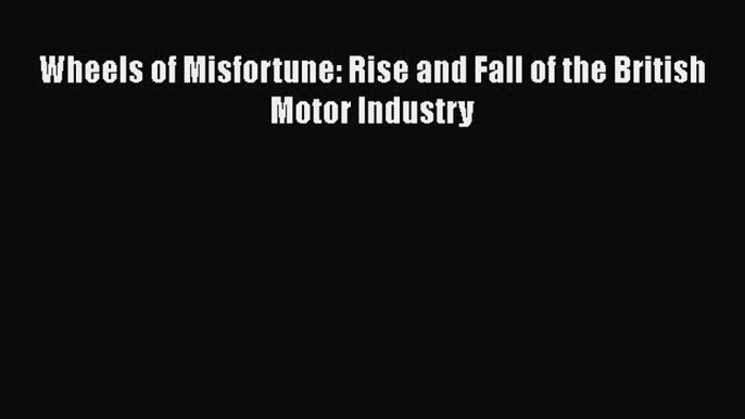 [Read] Wheels of Misfortune: Rise and Fall of the British Motor Industry Ebook PDF