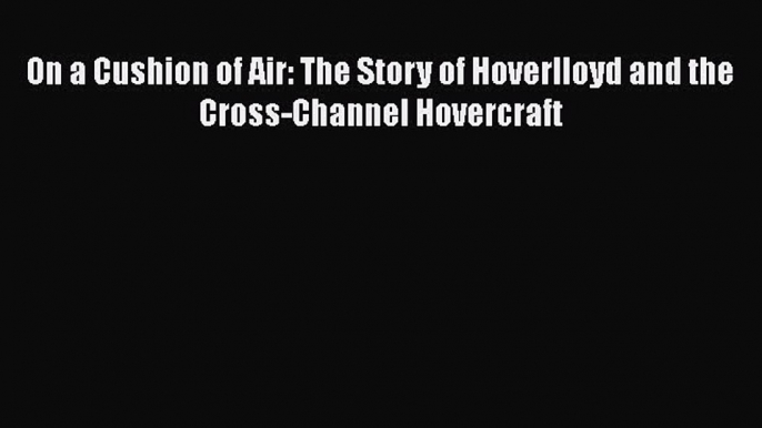 [Read] On a Cushion of Air: The Story of Hoverlloyd and the Cross-Channel Hovercraft E-Book