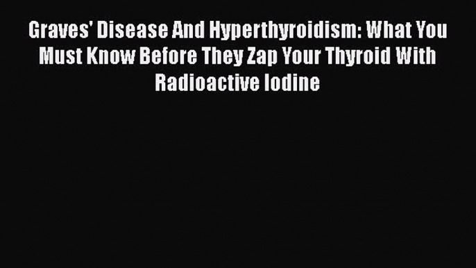 Download Books Graves' Disease And Hyperthyroidism: What You Must Know Before They Zap Your