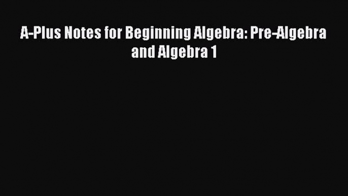 Read Book A-Plus Notes for Beginning Algebra: Pre-Algebra and Algebra 1 E-Book Download