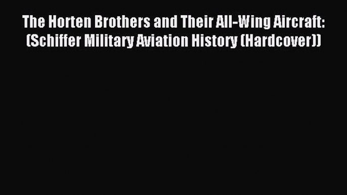 Read The Horten Brothers and Their All-Wing Aircraft: (Schiffer Military Aviation History (Hardcover))