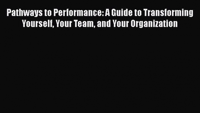 Read Pathways to Performance: A Guide to Transforming Yourself Your Team and Your Organization