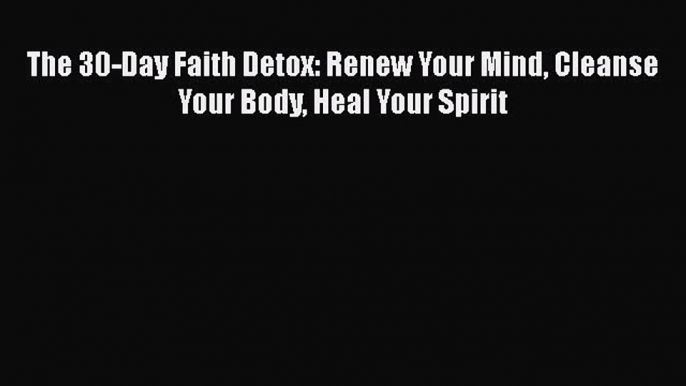Read Books The 30-Day Faith Detox: Renew Your Mind Cleanse Your Body Heal Your Spirit E-Book