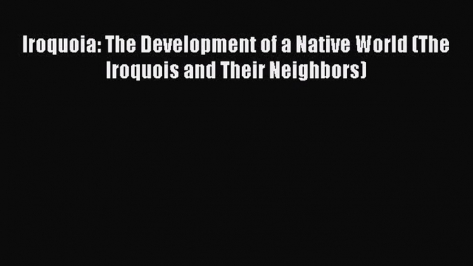 Read Books Iroquoia: The Development of a Native World (The Iroquois and Their Neighbors) E-Book