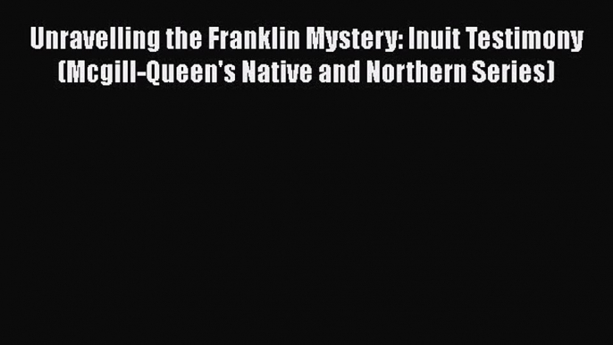 Read Books Unravelling the Franklin Mystery: Inuit Testimony (Mcgill-Queen's Native and Northern