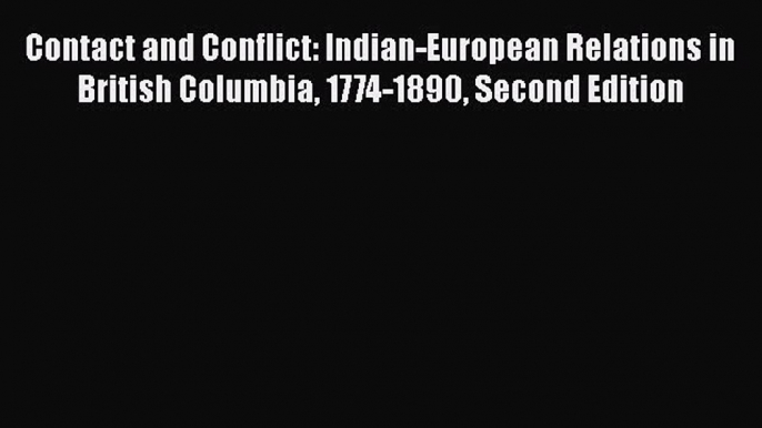 Read Books Contact and Conflict: Indian-European Relations in British Columbia 1774-1890 Second