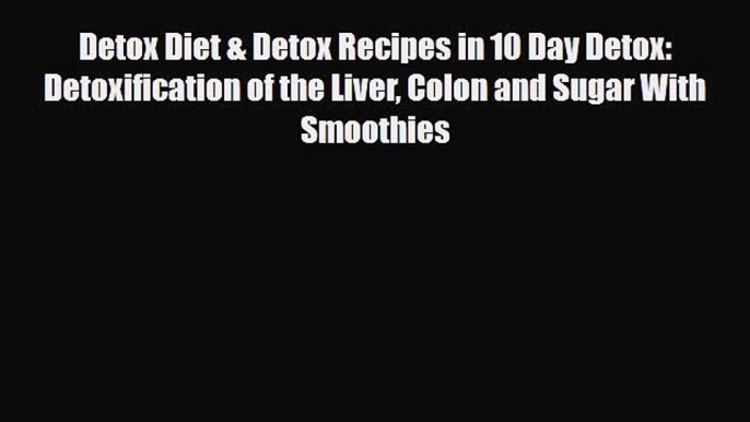 Read Detox Diet & Detox Recipes in 10 Day Detox: Detoxification of the Liver Colon and Sugar