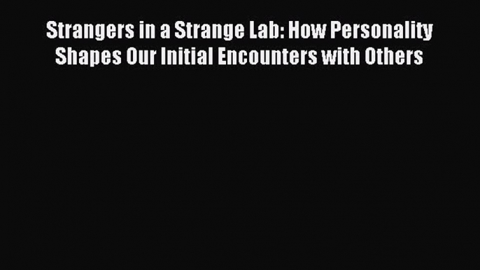 Read Strangers in a Strange Lab: How Personality Shapes Our Initial Encounters with Others