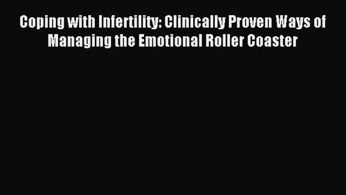 Read Coping with Infertility: Clinically Proven Ways of Managing the Emotional Roller Coaster