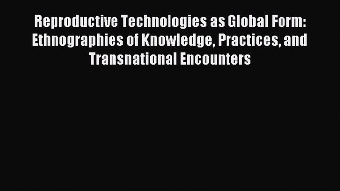 Read Reproductive Technologies as Global Form: Ethnographies of Knowledge Practices and Transnational