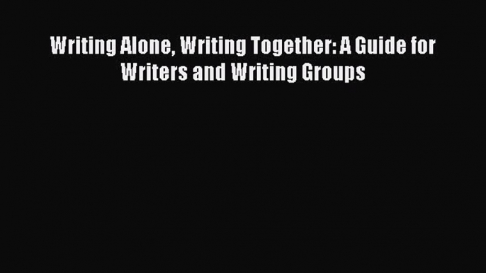 [PDF] Writing Alone Writing Together: A Guide for Writers and Writing Groups [Read] Online