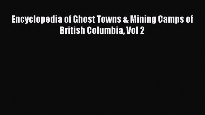 Read Books Encyclopedia of Ghost Towns & Mining Camps of British Columbia Vol 2 ebook textbooks