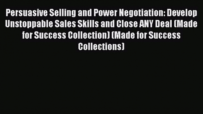 [PDF] Persuasive Selling and Power Negotiation: Develop Unstoppable Sales Skills and Close