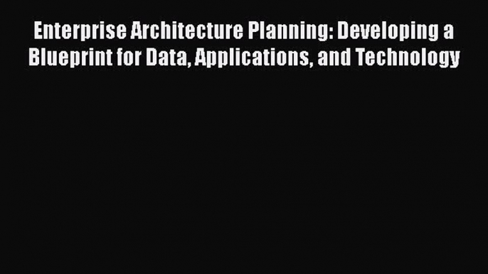 Read Enterprise Architecture Planning: Developing a Blueprint for Data Applications and Technology