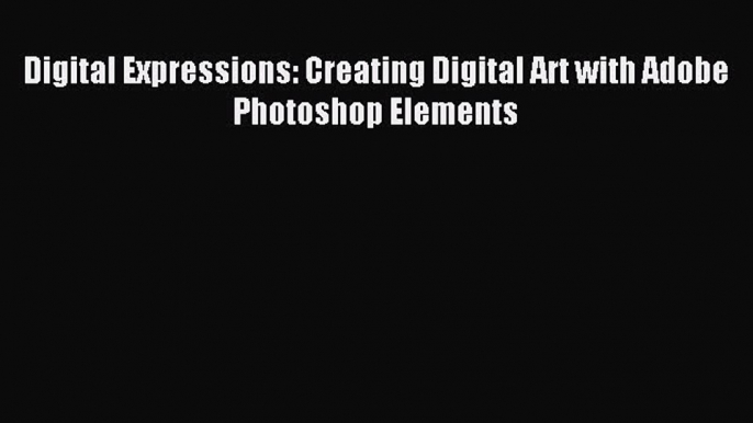 Download Digital Expressions: Creating Digital Art with Adobe Photoshop Elements PDF Free