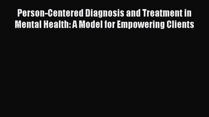 Read Person-Centered Diagnosis and Treatment in Mental Health: A Model for Empowering Clients