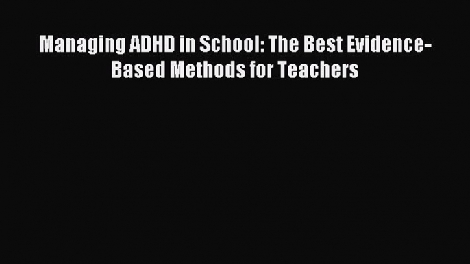 Read Managing ADHD in School: The Best Evidence-Based Methods for Teachers Ebook Free