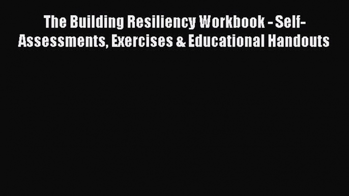 Read The Building Resiliency Workbook - Self-Assessments Exercises & Educational Handouts Ebook