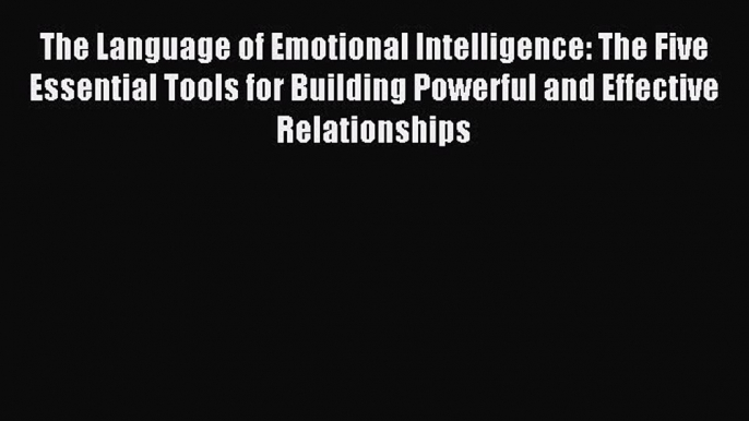 Download The Language of Emotional Intelligence: The Five Essential Tools for Building Powerful