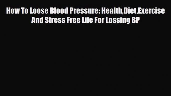 Read How To Loose Blood Pressure: HealthDietExercise And Stress Free Life For Lossing BP PDF