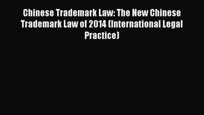 Read Book Chinese Trademark Law: The New Chinese Trademark Law of 2014 (International Legal