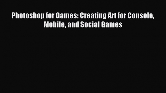 Read Photoshop for Games: Creating Art for Console Mobile and Social Games Ebook Free