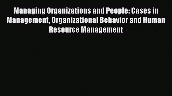 Read Managing Organizations and People: Cases in Management Organizational Behavior and Human