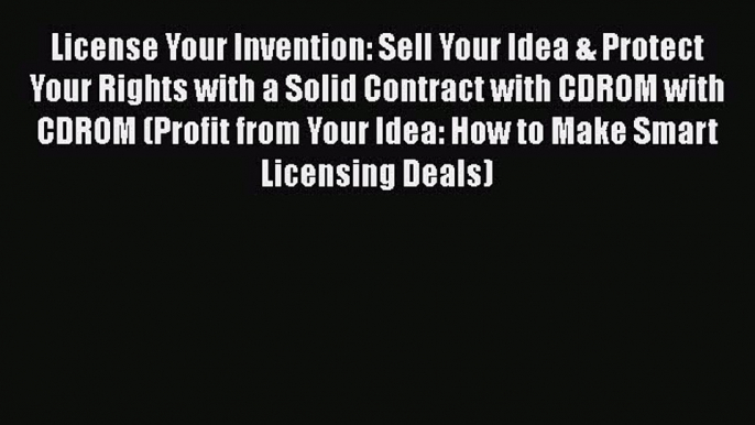 Read Book License Your Invention: Sell Your Idea & Protect Your Rights with a Solid Contract