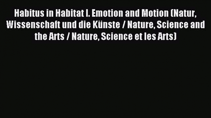 Read Habitus in Habitat I. Emotion and Motion (Natur Wissenschaft und die KÃ¼nste / Nature Science