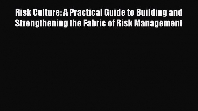 Read Risk Culture: A Practical Guide to Building and Strengthening the Fabric of Risk Management