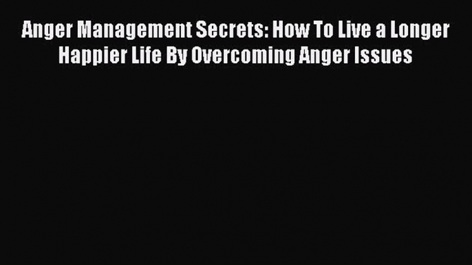 Read Anger Management Secrets: How To Live a Longer Happier Life By Overcoming Anger Issues