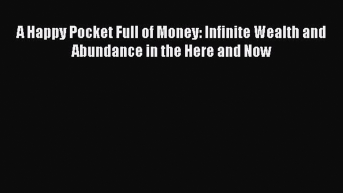 Download A Happy Pocket Full of Money: Infinite Wealth and Abundance in the Here and Now PDF