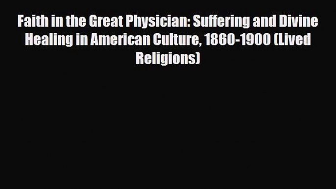 Read Faith in the Great Physician: Suffering and Divine Healing in American Culture 1860-1900